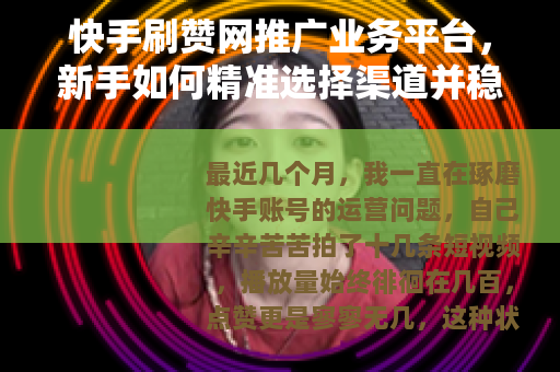 快手刷赞网推广业务平台，新手如何精准选择渠道并稳定提升账号数据