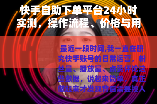 快手自助下单平台24小时实测，操作流程、价格与用户真实反馈