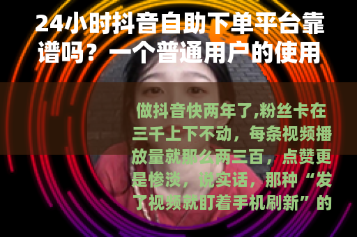 24小时抖音自助下单平台靠谱吗？一个普通用户的使用记录与思考