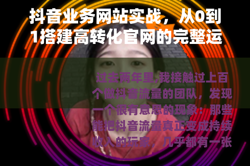 抖音业务网站实战，从0到1搭建高转化官网的完整运营指南