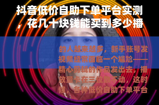 抖音低价自助下单平台实测，花几十块钱能买到多少播放量？