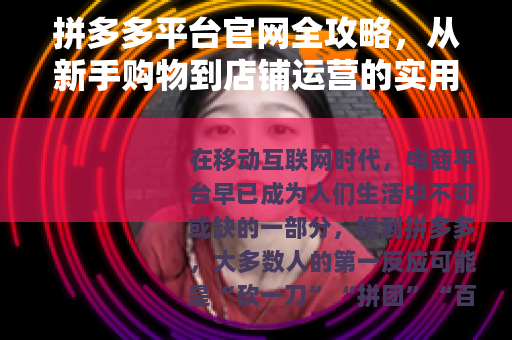 拼多多平台官网全攻略，从新手购物到店铺运营的实用指南