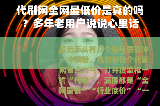 代刷网全网最低价是真的吗？多年老用户说说心里话