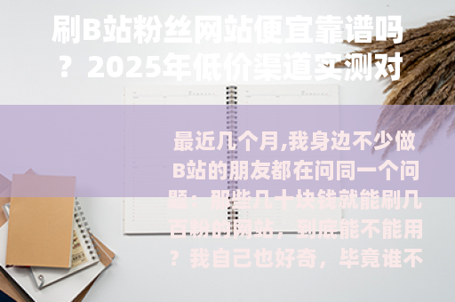 刷B站粉丝网站便宜靠谱吗？2025年低价渠道实测对比与选购指南