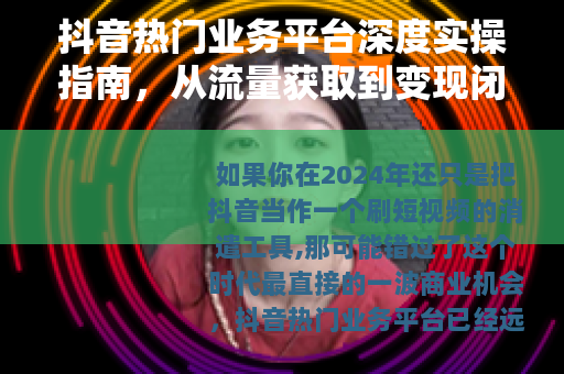 抖音热门业务平台深度实操指南，从流量获取到变现闭环的完整方法论