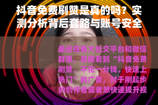 抖音免费刷赞是真的吗？实测分析背后套路与账号安全风险