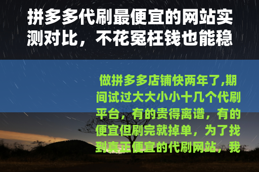 拼多多代刷最便宜的网站实测对比，不花冤枉钱也能稳定出单