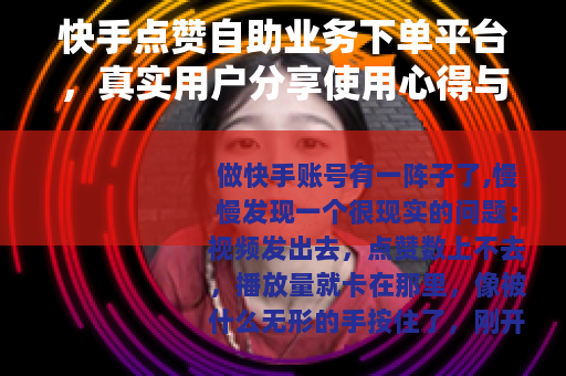 快手点赞自助业务下单平台，真实用户分享使用心得与注意事项
