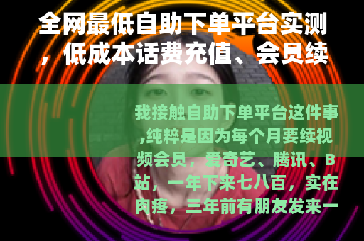 全网最低自助下单平台实测，低成本话费充值、会员续费靠谱吗？