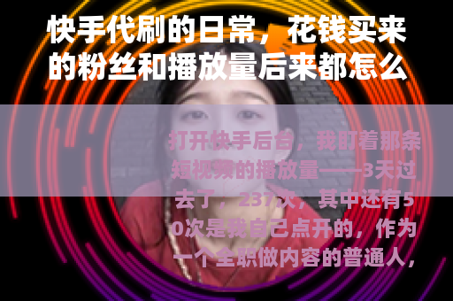 快手代刷的日常，花钱买来的粉丝和播放量后来都怎么样了