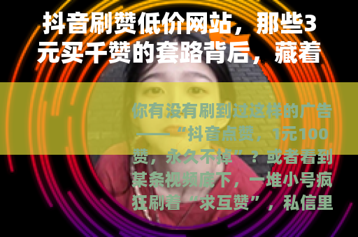 抖音刷赞低价网站，那些3元买千赞的套路背后，藏着什么？