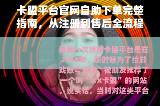 卡盟平台官网自助下单完整指南，从注册到售后全流程实操经验分享