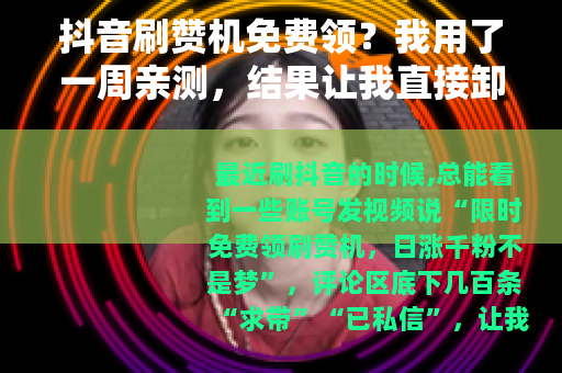 抖音刷赞机免费领？我用了一周亲测，结果让我直接卸载了软件