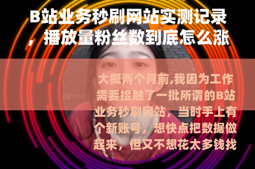 B站业务秒刷网站实测记录，播放量粉丝数到底怎么涨