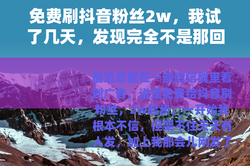 免费刷抖音粉丝2w，我试了几天，发现完全不是那回事