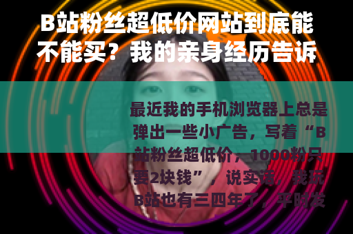 B站粉丝超低价网站到底能不能买？我的亲身经历告诉你