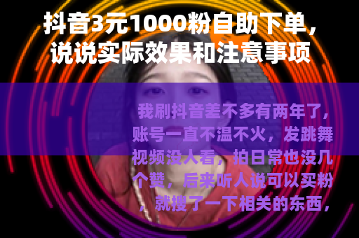 抖音3元1000粉自助下单，说说实际效果和注意事项