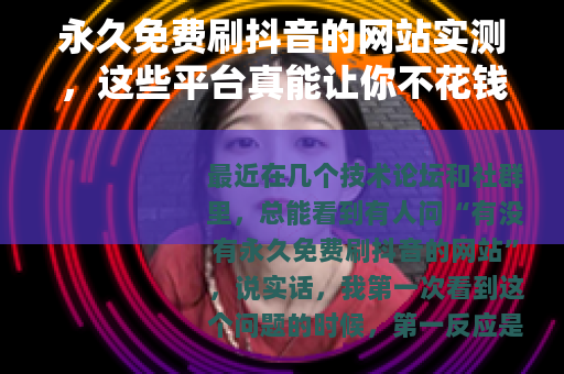 永久免费刷抖音的网站实测，这些平台真能让你不花钱看个够吗？