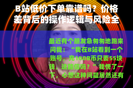 B站低价下单靠谱吗？价格差背后的操作逻辑与风险全解析