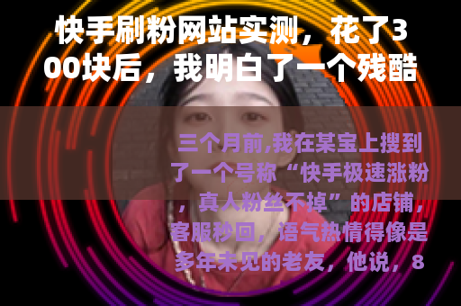快手刷粉网站实测，花了300块后，我明白了一个残酷的流量现实