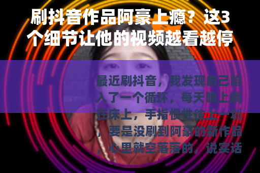 刷抖音作品阿豪上瘾？这3个细节让他的视频越看越停不下来