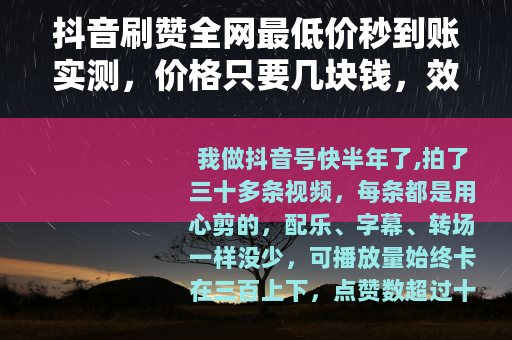 抖音刷赞全网最低价秒到账实测，价格只要几块钱，效果到底怎么样？
