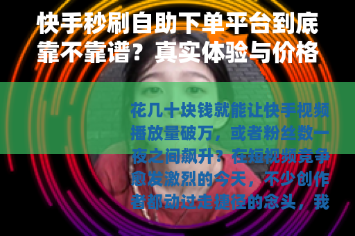快手秒刷自助下单平台到底靠不靠谱？真实体验与价格全解析