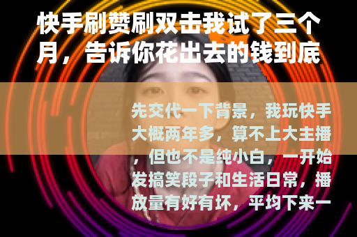 快手刷赞刷双击我试了三个月，告诉你花出去的钱到底换了什么回来