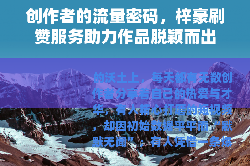 创作者的流量密码,梓豪刷赞服务助力作品脱颖而出 创作者的流量密码,梓豪刷赞服务助力作品脱颖而出