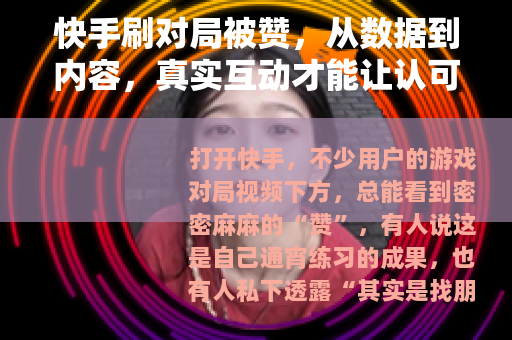 快手刷对局被赞，从数据到内容，真实互动才能让认可更有温度