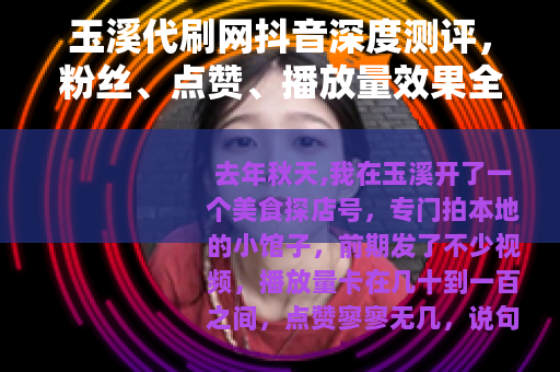玉溪代刷网抖音深度测评，粉丝、点赞、播放量效果全记录