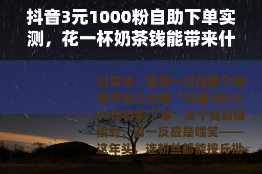 抖音3元1000粉自助下单实测，花一杯奶茶钱能带来什么改变？