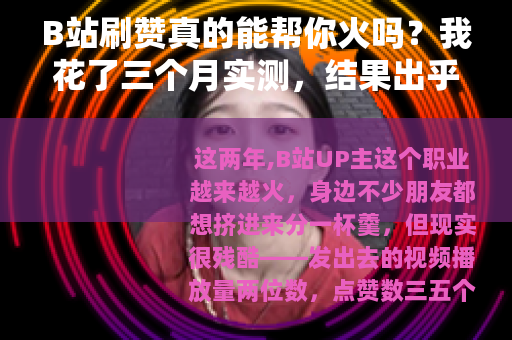 B站刷赞真的能帮你火吗？我花了三个月实测，结果出乎意料