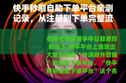 快手秒刷自助下单平台亲测记录，从注册到下单完整流程与用户反馈