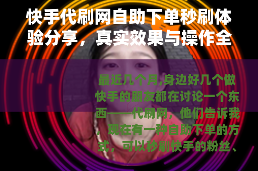 快手代刷网自助下单秒刷体验分享，真实效果与操作全流程解析