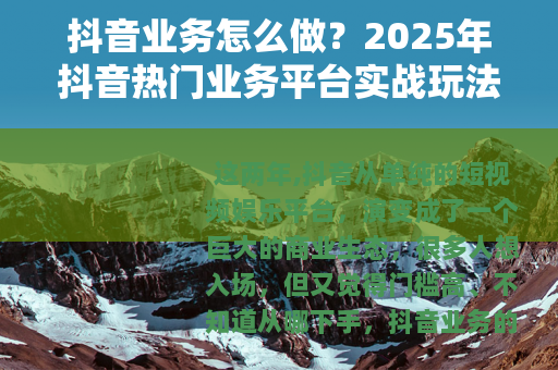 抖音业务怎么做?2025年抖音热门业务平台实战玩法全攻略 抖音业务怎么做?2025年抖音热门业务平台实战玩法全攻略