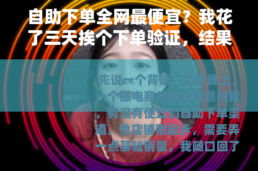 自助下单全网最便宜？我花了三天挨个下单验证，结果有点意外