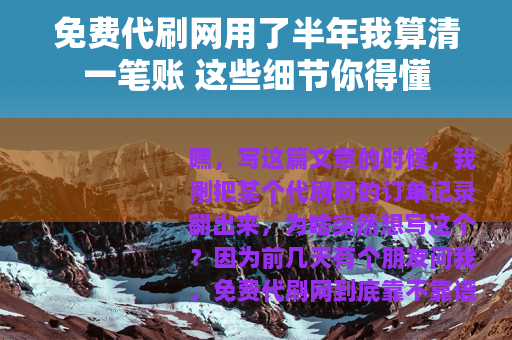 免费代刷网用了半年我算清一笔账 这些细节你得懂