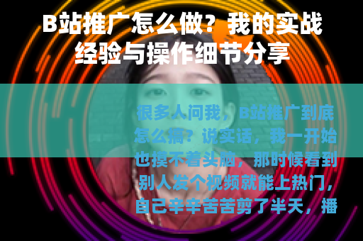 B站推广怎么做？我的实战经验与操作细节分享
