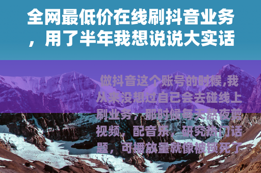 全网最低价在线刷抖音业务，用了半年我想说说大实话