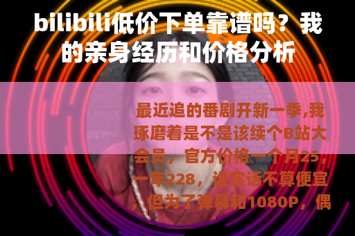 bilibili低价下单靠谱吗？我的亲身经历和价格分析
