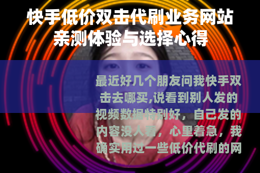 快手低价双击代刷业务网站亲测体验与选择心得