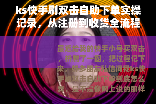 ks快手刷双击自助下单实操记录，从注册到收货全流程解析