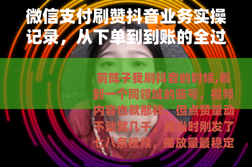 微信支付刷赞抖音业务实操记录，从下单到到账的全过程