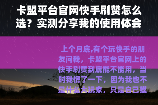 卡盟平台官网快手刷赞怎么选？实测分享我的使用体会