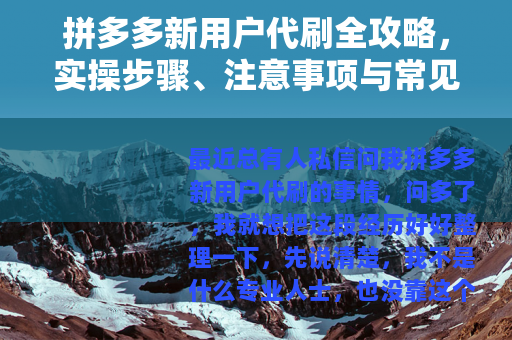 拼多多新用户代刷全攻略，实操步骤、注意事项与常见问题解答
