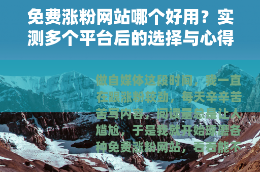 免费涨粉网站哪个好用？实测多个平台后的选择与心得