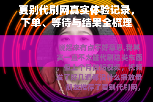夏别代刷网真实体验记录，下单、等待与结果全梳理