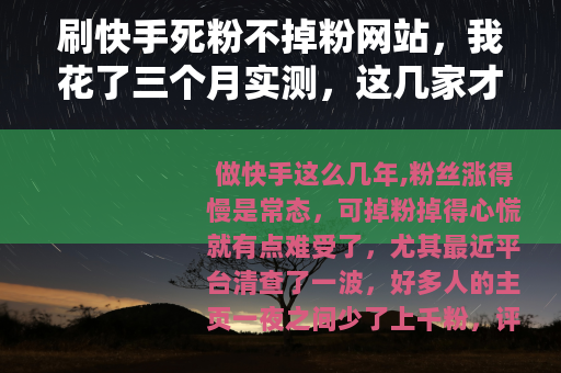 刷快手死粉不掉粉网站，我花了三个月实测，这几家才算靠谱