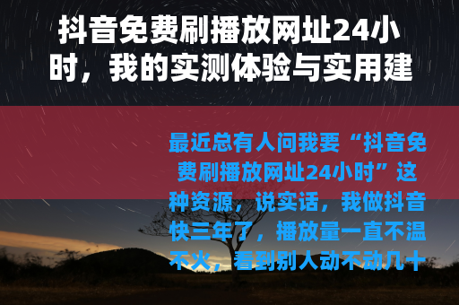 抖音免费刷播放网址24小时，我的实测体验与实用建议
